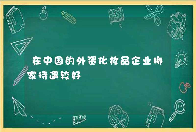 在中国的外资化妆品企业哪家待遇较好,第1张