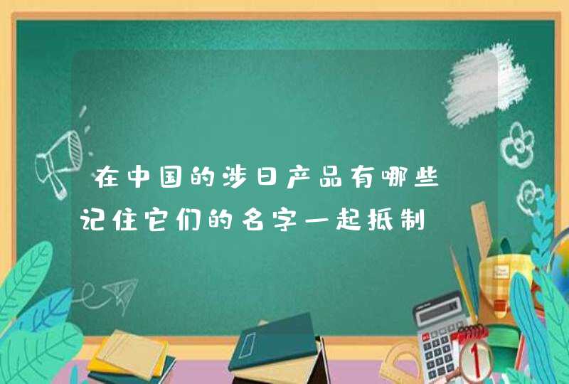 在中国的涉日产品有哪些 记住它们的名字一起抵制,第1张