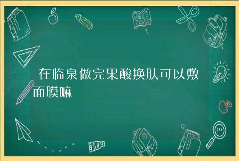 在临泉做完果酸换肤可以敷面膜嘛,第1张