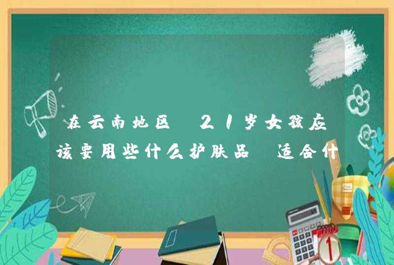 在云南地区，21岁女孩应该要用些什么护肤品，适合什么牌子？,第1张