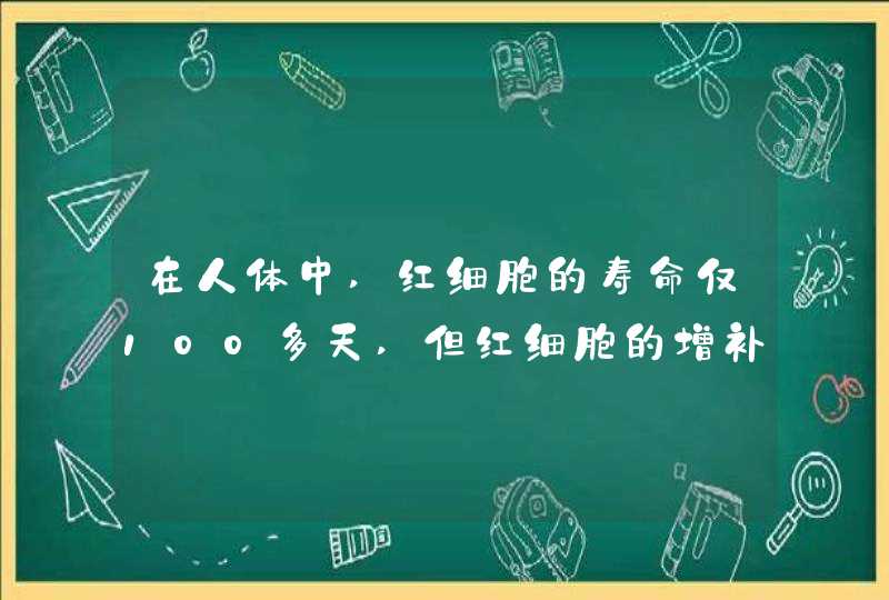 在人体中,红细胞的寿命仅100多天,但红细胞的增补不能由血液中红细胞来完成其原因是成熟的红细胞中缺乏,第1张