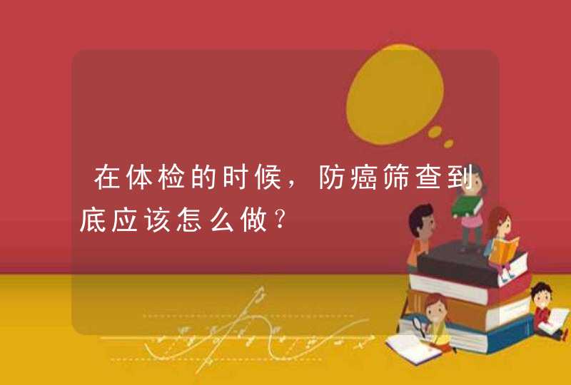 在体检的时候，防癌筛查到底应该怎么做？,第1张