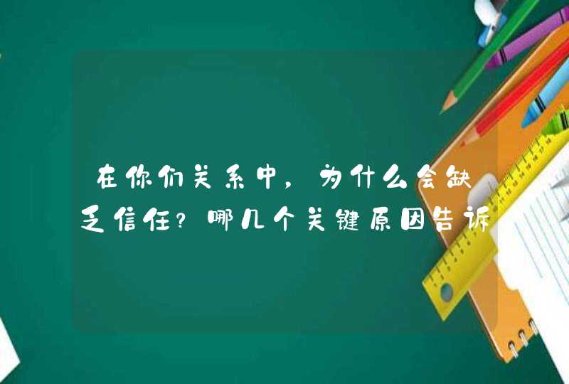 在你们关系中，为什么会缺乏信任？哪几个关键原因告诉你？,第1张