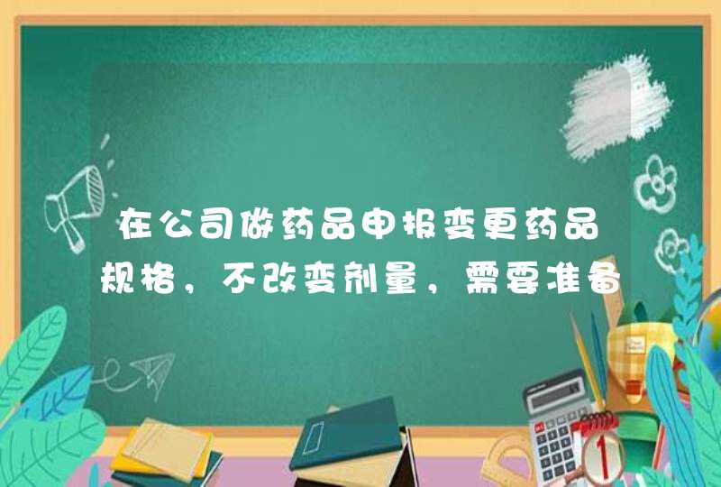 在公司做药品申报变更药品规格，不改变剂量，需要准备哪些资料？,第1张