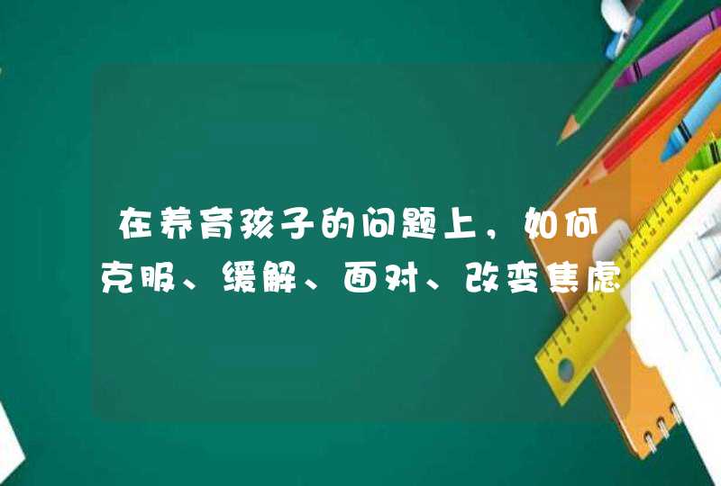 在养育孩子的问题上，如何克服、缓解、面对、改变焦虑？,第1张