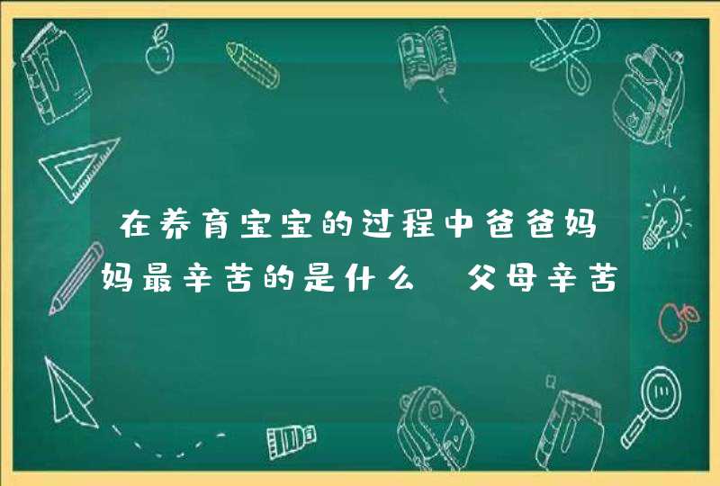 在养育宝宝的过程中爸爸妈妈最辛苦的是什么_父母辛苦养育我们主要表现在哪些方面,第1张