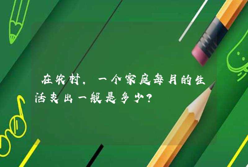 在农村，一个家庭每月的生活支出一般是多少？,第1张