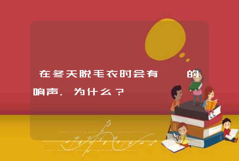 在冬天脱毛衣时会有啪啪的响声，为什么？,第1张