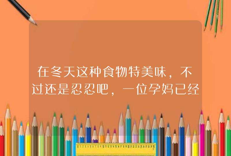 在冬天这种食物特美味，不过还是忍忍吧，一位孕妈已经腹痛了,第1张