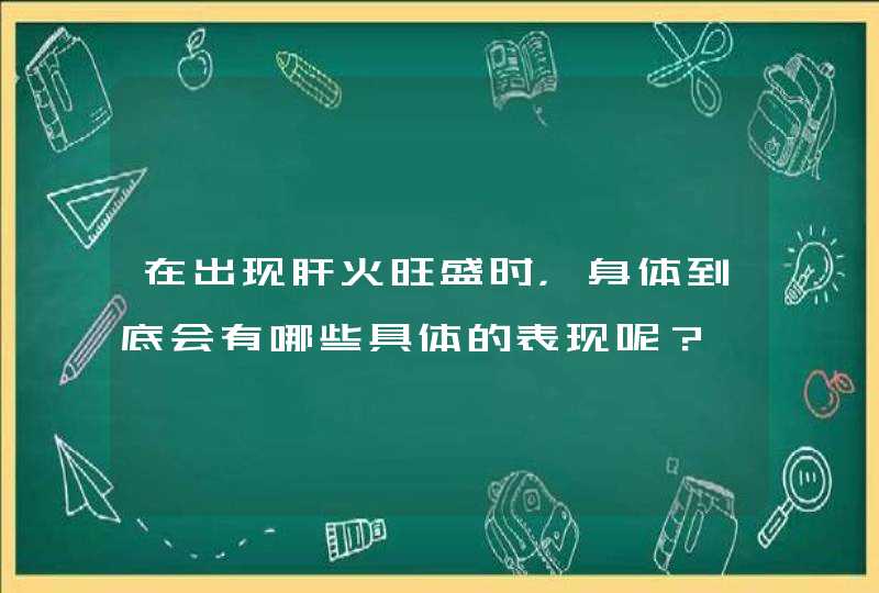 在出现肝火旺盛时，身体到底会有哪些具体的表现呢？,第1张