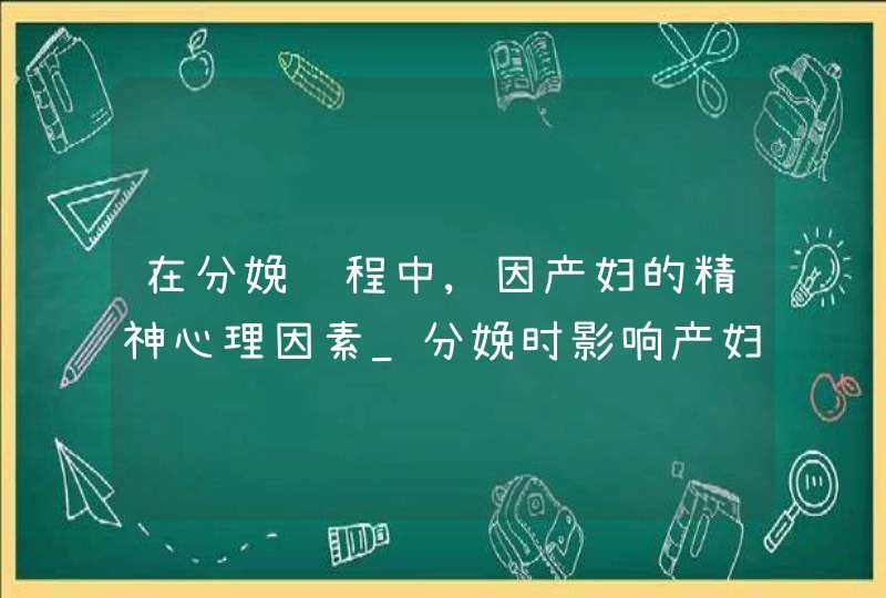 在分娩过程中,因产妇的精神心理因素_分娩时影响产妇心理状态的因素有,第1张