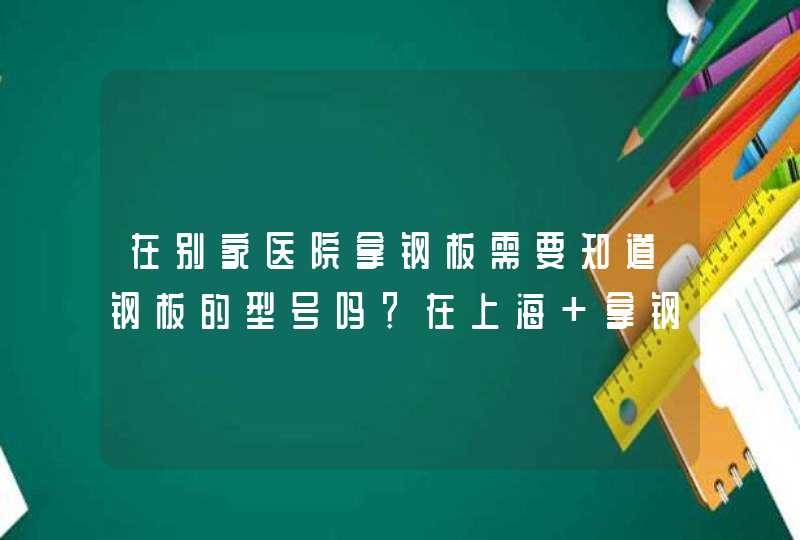 在别家医院拿钢板需要知道钢板的型号吗？在上海 拿钢板需要多少钱？（六院）,第1张