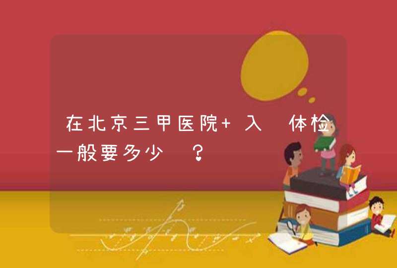 在北京三甲医院 入职体检一般要多少钱？,第1张