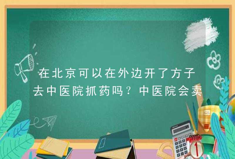 在北京可以在外边开了方子去中医院抓药吗？中医院会卖一些量少的药物吗,第1张