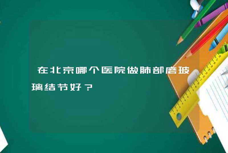 在北京哪个医院做肺部磨玻璃结节好？,第1张