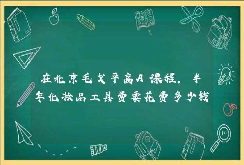 在北京毛戈平高A课程，半年化妆品工具费要花费多少钱,第1张