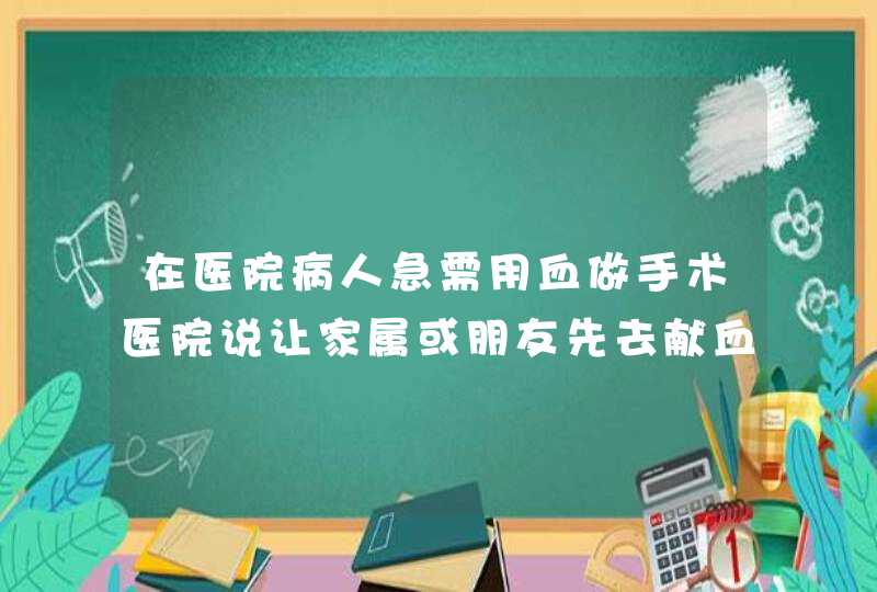 在医院病人急需用血做手术医院说让家属或朋友先去献血然后医院才给血（还得花钱买血）这样合法吗？,第1张