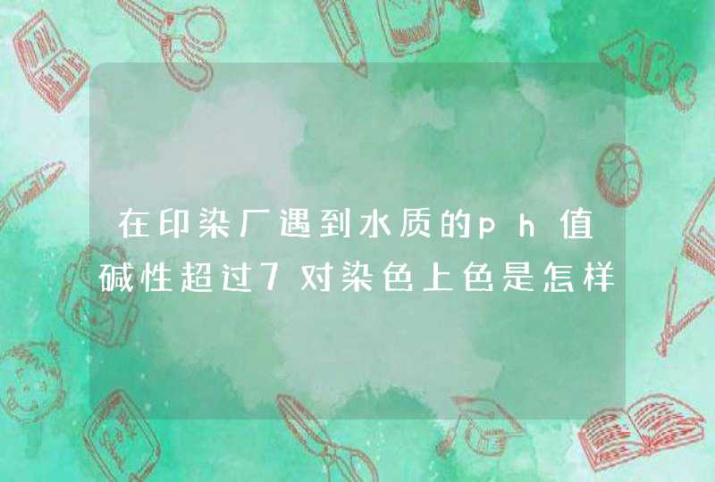 在印染厂遇到水质的ph值碱性超过7对染色上色是怎样,第1张