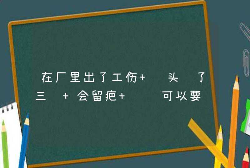 在厂里出了工伤 额头缝了三针 会留疤 请问可以要赔偿吗?,第1张