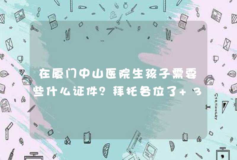 在厦门中山医院生孩子需要些什么证件？拜托各位了 3Q,第1张