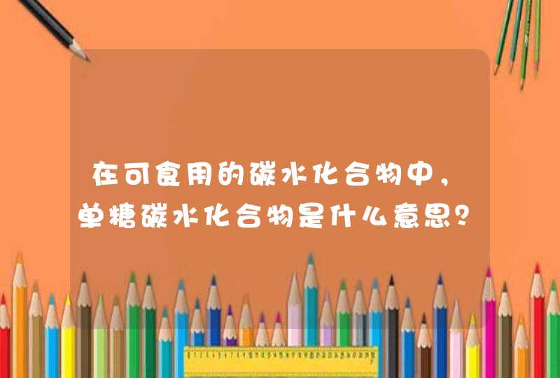 在可食用的碳水化合物中，单糖碳水化合物是什么意思？,第1张