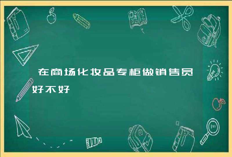 在商场化妆品专柜做销售员好不好,第1张