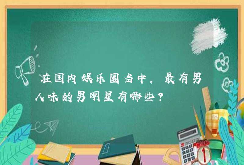 在国内娱乐圈当中，最有男人味的男明星有哪些？,第1张