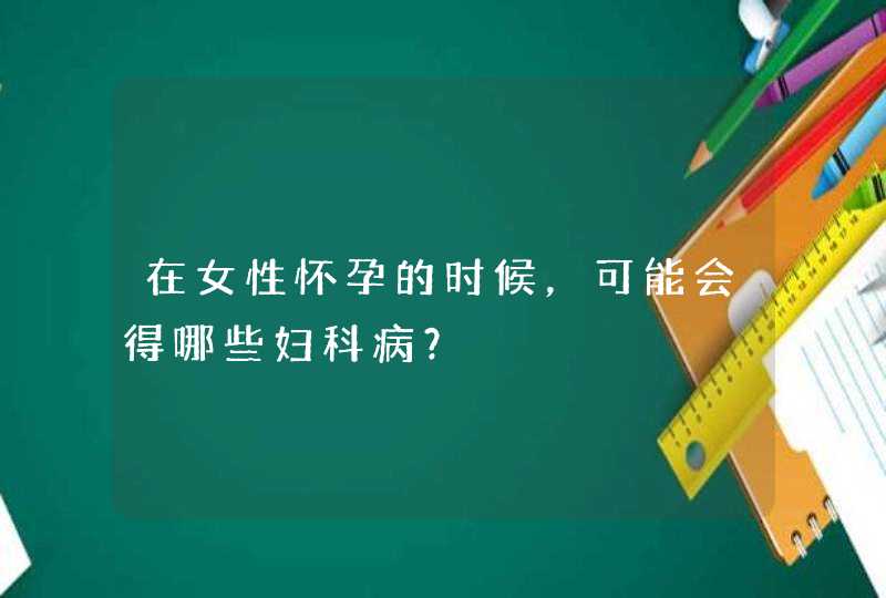 在女性怀孕的时候，可能会得哪些妇科病？,第1张