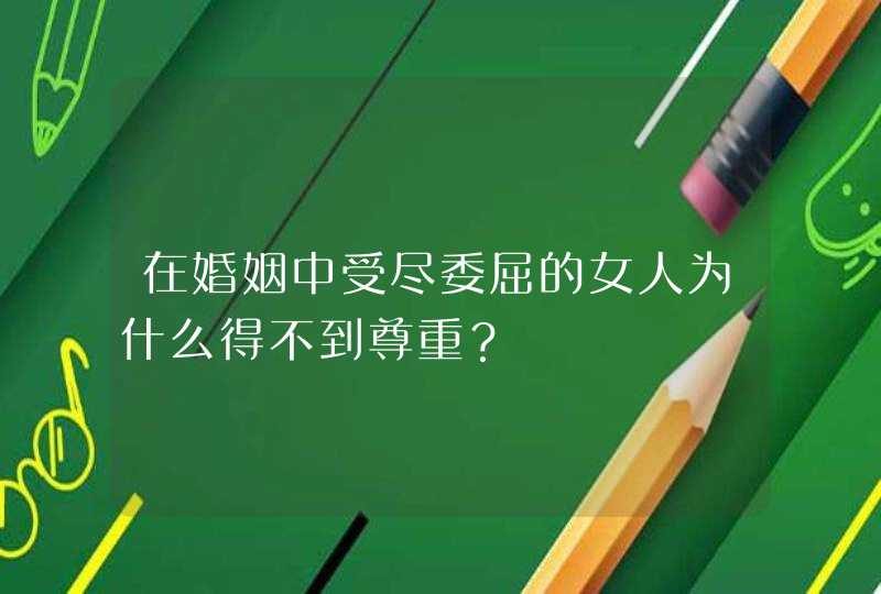 在婚姻中受尽委屈的女人为什么得不到尊重？,第1张