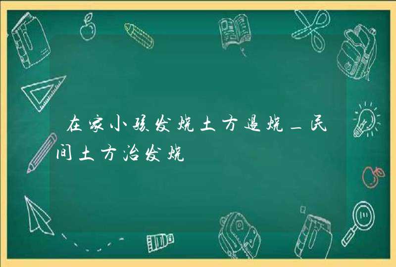 在家小孩发烧土方退烧_民间土方治发烧,第1张