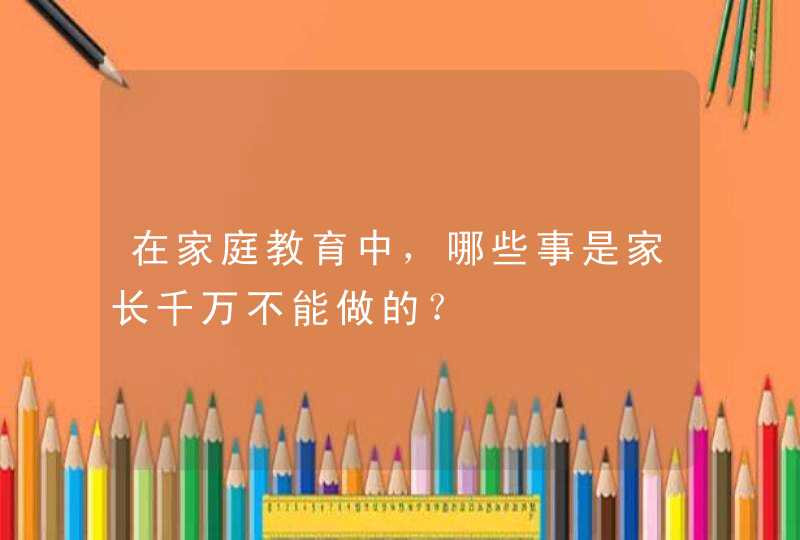 在家庭教育中，哪些事是家长千万不能做的？,第1张