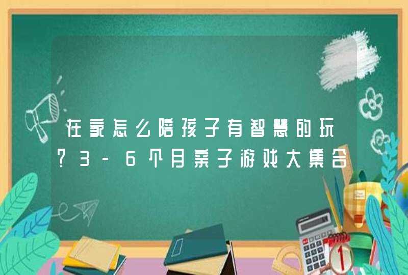 在家怎么陪孩子有智慧的玩？3-6个月亲子游戏大集合,第1张