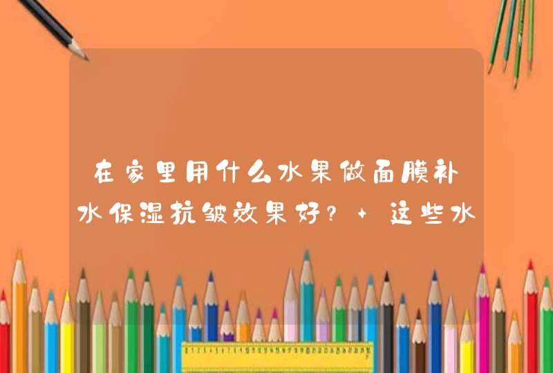 在家里用什么水果做面膜补水保湿抗皱效果好? 这些水果做面膜效果好,第1张