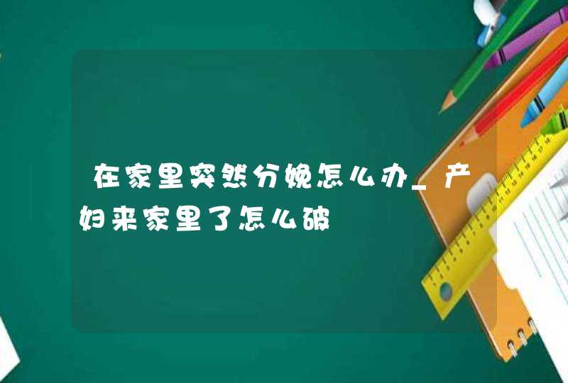 在家里突然分娩怎么办_产妇来家里了怎么破,第1张