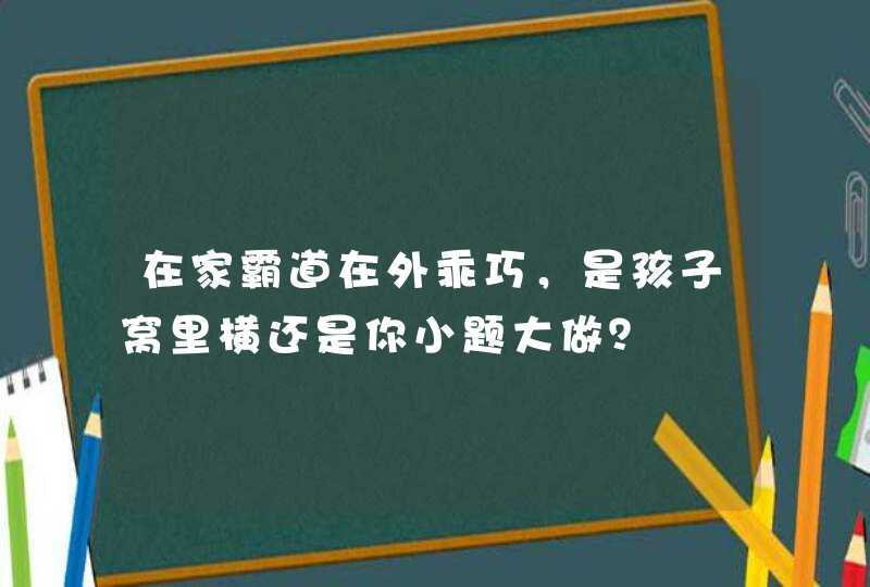 在家霸道在外乖巧，是孩子窝里横还是你小题大做？,第1张