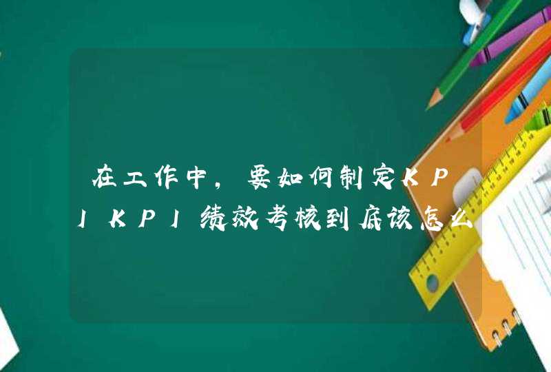 在工作中，要如何制定KPIKPI绩效考核到底该怎么做,第1张