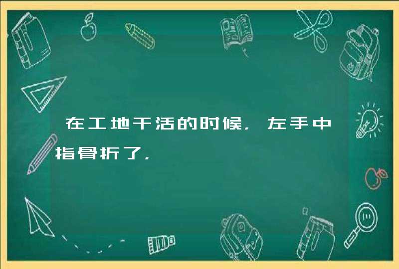 在工地干活的时候，左手中指骨折了，,第1张