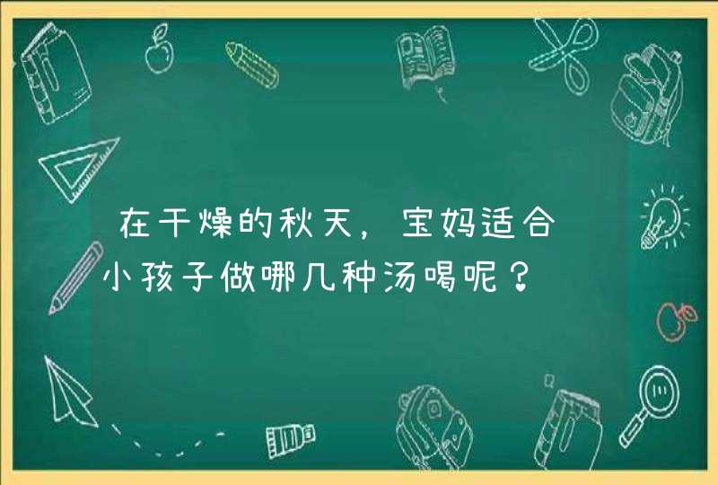 在干燥的秋天，宝妈适合给小孩子做哪几种汤喝呢？,第1张