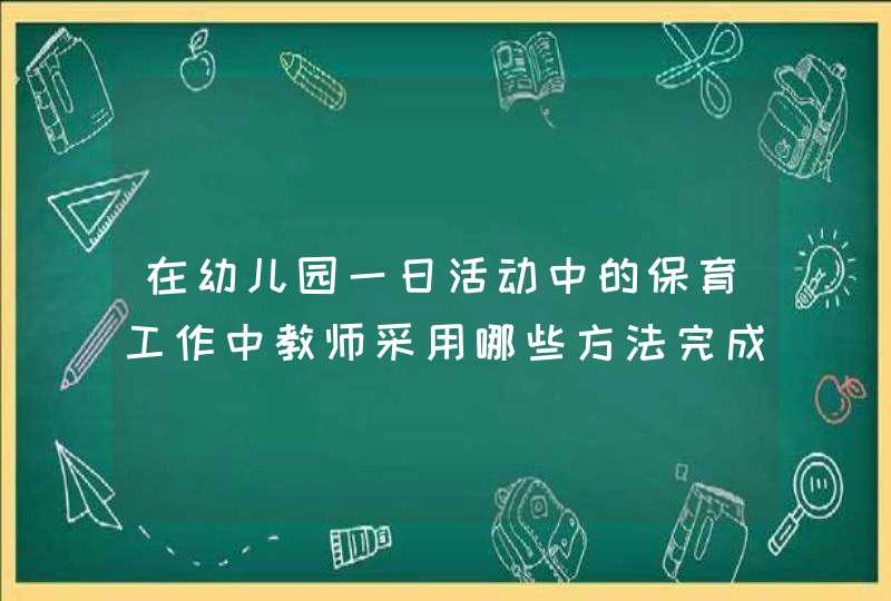 在幼儿园一日活动中的保育工作中教师采用哪些方法完成本环节的工作,第1张