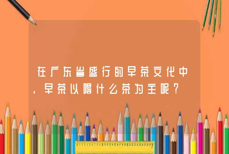 在广东省盛行的早茶文化中，早茶以喝什么茶为主呢？,第1张