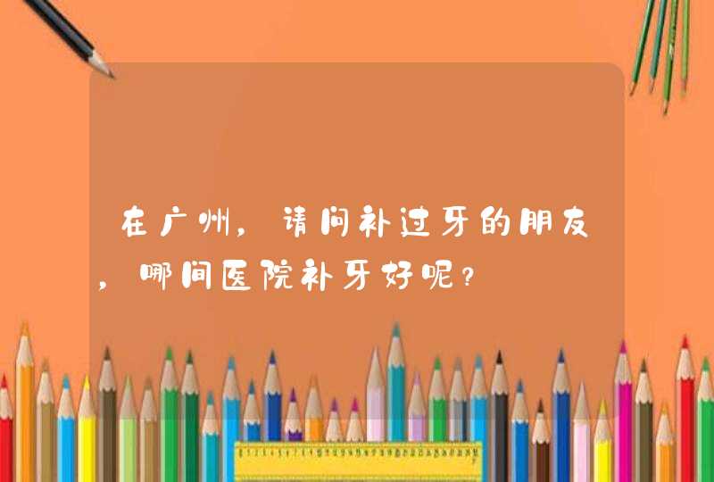 在广州，请问补过牙的朋友，哪间医院补牙好呢？,第1张