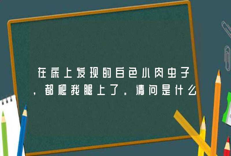 在床上发现的白色小肉虫子，都爬我腿上了。请问是什么虫子？,第1张