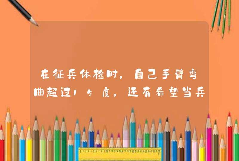 在征兵体检时，自己手臂弯曲超过15度，还有希望当兵吗？有办法吗？,第1张