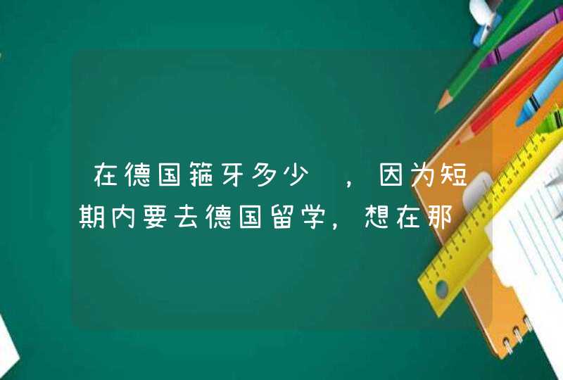 在德国箍牙多少钱，因为短期内要去德国留学，想在那边进行牙齿矫正，,第1张