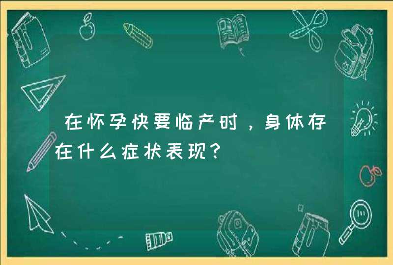 在怀孕快要临产时，身体存在什么症状表现？,第1张