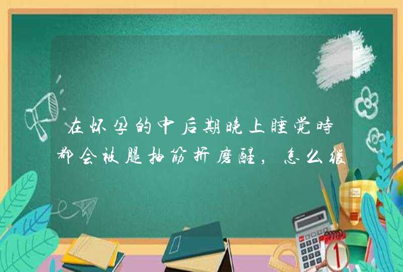 在怀孕的中后期晚上睡觉时都会被腿抽筋折磨醒，怎么缓解？,第1张