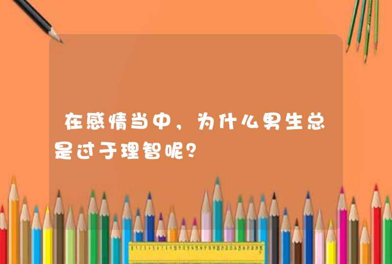 在感情当中，为什么男生总是过于理智呢？,第1张