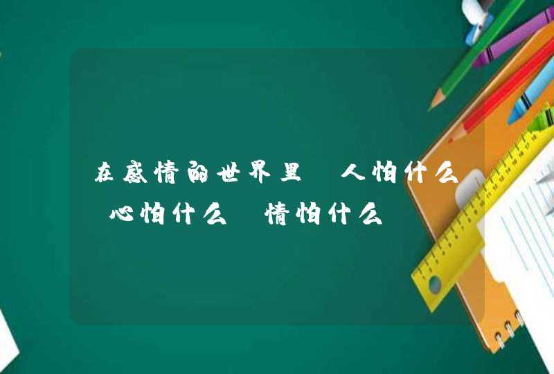 在感情的世界里，人怕什么，心怕什么，情怕什么？,第1张