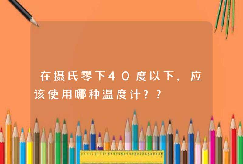 在摄氏零下40度以下，应该使用哪种温度计？?,第1张