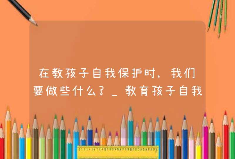 在教孩子自我保护时,我们要做些什么?_教育孩子自我保护意识,第1张